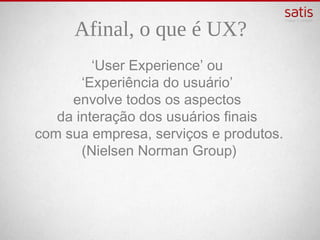 Afinal, o que é UX?
         ‘User Experience’ ou
       ‘Experiência do usuário’
      envolve todos os aspectos
   da interação dos usuários finais
com sua empresa, serviços e produtos. 
      (Nielsen Norman Group) 
 