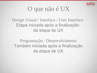 O que não é UX
Design Visual / Interface / User Interface
    Etapa iniciada após a finalização
             da etapa de UX

   Programação / Desenvolvimento
  Também iniciada após a finalização
          da etapa de UX
 
