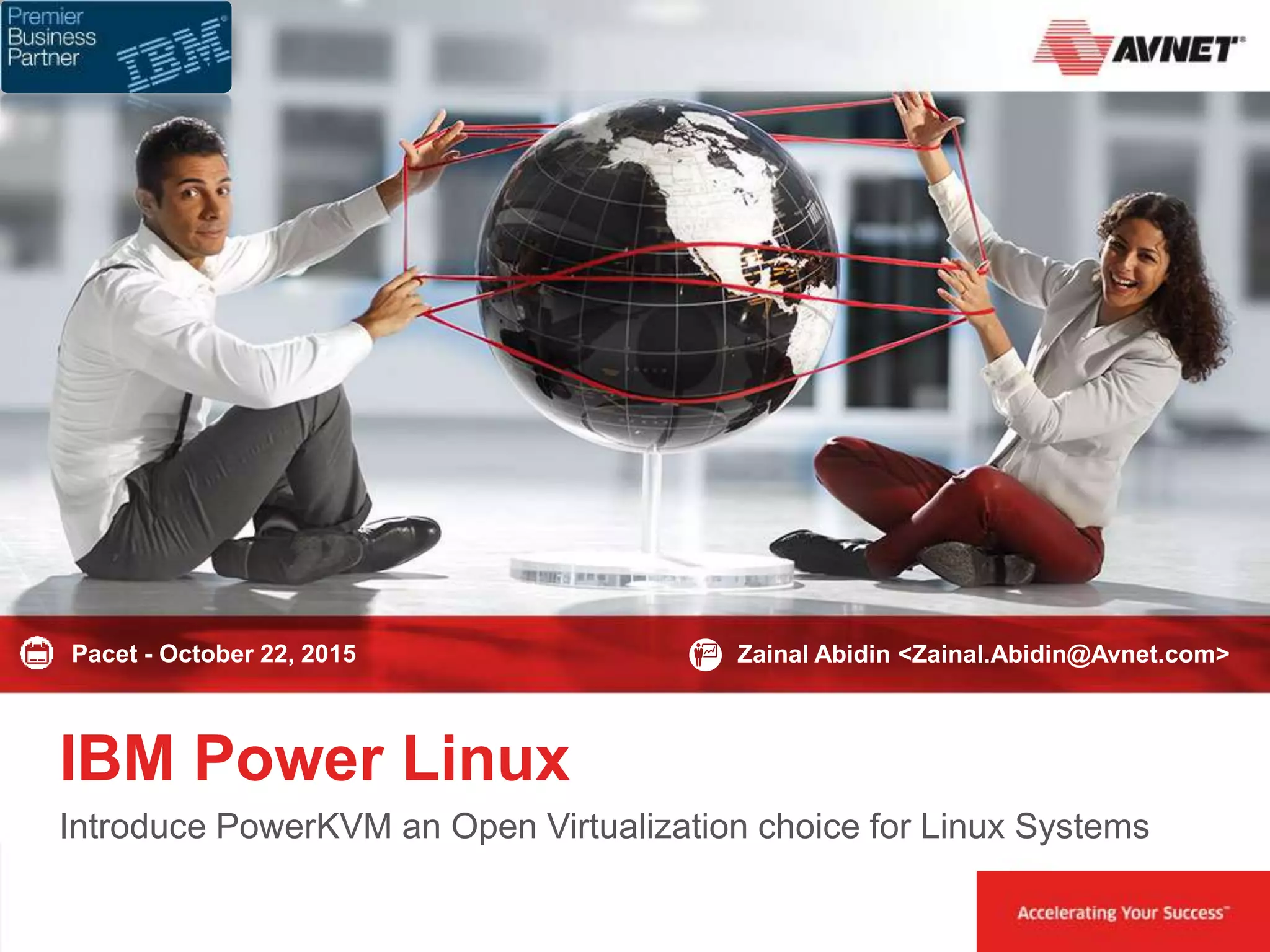 1 October 2015
IBM Power Linux
Introduce PowerKVM an Open Virtualization choice for Linux Systems
Zainal Abidin <Zainal.Abidin@Avnet.com>Pacet - October 22, 2015
 
