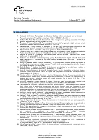 IMD006Cat 15/ 04/2008




Servei de Farmàcia
Centre d’Informació de Medicaments                                                            Informe CFT: 14/14




8. BIBLIOGRAFIA

   1.    Avaluació del Protocol Farmacològic de l’Esclerosi Múltiple. Informe d’avaluació per la Comissió
         Farmacoterapèutica de l’Hospital Universitari Vall d’Hebron 10/03/2011. Codi 05/11.
   2.    Malfitano AM, Proto MC, Bifulco M. Cannabinoids in the management of spasticity associated with multiple
         sclerosis Neuropsychiatr Dis Treat 2008:4(5) 847-853
   3.    Thompson A, Toosy A, Ciccarelli O. Pharmacological management of symptoms in multiple sclerosis: current
         approaches and future directions. Lancet Neurol 2010; 9: 1182-99
   4.    Sastre-Garriga J, Vila C, Clissold S, Montalban X. THC and CBD oromucosal spray (Sativex®) in the
         management of spasticity associated with multiple sclerosis. Expert REv. Neurother. 2011: 11(5)
   5.    Fitxa tècnica de Sativex. Disponible a: http://www.agemed.es Accés el 18 d’Abril de 2011
   6.    Comisión Clínica de la Delegación del Gobierno para el Plan Nacional sobre Drogas. Ministerio de Sanidad y
         Politica Social. Secretaria General de Politica Social. Cannabis II. Informe de la Comisión Clínica.
   7.    Rabanal M, Rams N. Ús terapèutic dels cannabinoides: Estudis Seguivex i Seguivex-Emesi. Butlleti
         d’informació Terapèutica 2008: 20 (5)
   8.    Medicines and Healthcare products Regulatory Agency. Public Information Report. Sativex® Oromucosal
         spray UK/H/961/01/DC. Disponible a: http://www.mhra.gov.uk/NewsCentre/CON2033380                   Accés el 18
         d’Abril de 2011
   9.    Wade DT, Makela P, Robson P, House H, Bateman C. Do cannabis-based medicinal extracts have general or
         specific effects on symptoms in multiple sclerosis? A double-blind, randomized, placebo-controlled study on
         160 patients. Mult Scler 2004; 10: 434-441
   10.   Collin C, Davies P, Mutiboko IK, Ratcliffe S. Randomized controlled trial of cannabis-based medicine in
         spasticity caused by multiple sclerosis. Eur J Neurol 2007; 14 (3): 290-6
   11.   Collin C, Ehler E, Waberzinek G, Alsindi Z, Davies P, Powell K et al. A double-blind, randomized, placebo-
         controlled, parallel-group study of Sativex, in subjects with symptoms of spasticity due to multiple sclerosis.
         Neurol Res 2010; 32 (5): 451-9
   12.   Novotna A, Mares J, Ratcliffe S, Novakova I, Vachova M, Zapletalova O et al. A randomized, double-blind,
         placebo-controlled, parallel-group, enriched-design study of nabiximols (Sativex®), as add-on therapy, in
         subjects with refractory spasticity caused by multiple sclerosis. Eur J Neurol 2010; Mar 1. doi:
         10.1111/j.1468-1331.2010.03328.x.
   13.   Wade DT, Makela PM, House H, Bateman C, Robson P. Long-term use of a cannabis-based medicine in the
         treatment of spasticity and other symptoms in multiple sclerosis. Mult Scler 2006; 12: 639-645
   14.   Departament de Salut de la Generalitat de Catalunya. Fundació Institut Català de Farmacologia. Informe
         final. Estudio piloto de seguimiento de pacientes que reciben Sativex® como uso compasivo o como
         medicación extranjera en seis centros hospitalarios de Barcelona para el tratamiento del dolor neuropático,
         espasticidad secundaria en esclerosis múltiple o el síndrome de anorexia-caquexia (SEGUIVEX). Març 2008.
         Disponible a: http://www.gencat.cat/salut/depsalut/pdf/seguivexemeinf.pdf Accés el 18 d’abril de 2011
   15.   Wade DT, Collin C, Stott C, Duncombe P. Meta-analysis of the efficacy and safety of Sativex (nabiximols), on
         spasticity in people with multiple sclerosis. Mult Scler 2010; 16 (6) 707-714
   16.   Farrar JT, Troxel AB, Stott C, Duncombe P, Jensen MP. Validity, reliability and clinical importance of change
         in a 0-10 numeric rating scale measure of spasticity: a post-hoc analysis of a randomized, double-bind,
         placebo-controlled trial. Clin Ther 2008; 30: 974-985
   17.   Karst M, Wippermann S, Ahrens J. Role of Cannabinoids in the treatment of pain and (painful) spasticity.
         Drugs 2010; 70 (18): 2409-2438
   18.   Turcotte D, Le Dorze J, Esfahani F, Frost E, Gomori A, Namaka M. Examining the roles of cannabinoids in
         pain and other therapeutic indications: a review. Expert Opin. Pharmacother. 2010; 11 (1): 17-31
   19.   Smith P. New approaches in the management of spasticity in multiple sclerosis patients: role of cannabinoids.
         Ther Clin Risk Manag 2010: 6 59-63
   20.   National Institute for Health and Clinical Excellence (NICE). Health Technology Appraisal. Sativex as an add-
         on       treatment      of      moderate        to      severe      spasticity     in    multiple     sclerosis.
         http://www.nice.org.uk/nicemedia/live/11681/52258/52258.pdf Accés el 18 d’abril de 2011
   21.   National Institute for Health and Clinical Excellence (NICE). Management of multiple sclerosis in primary and
         secondary care. Disponible a: http://www.nice.org.uk/nicemedia/live/10930/29199/29199.pdf Accés el 18
         d’abril de 2011
   22.   Sottish Medicines Consortium. Cannabinoid oromucosal spray (Sativex®) No 703/11. Disponible a:
         http://www.scottishmedicines.org.uk/files/advice/cannabinoid_Sativex_NON-
         SUBMISSION_FINAL_MARCH_2011_for_website.pdf Accés el 18 d’abril de 2011
   23.   Wang Tongtong, Collet JP, Shapiro S, Ware M. Adverse effects of medial cannabinoids: a systematic review.
         CMAJ 2008; 178 (13): 1669-78




                                                          14
                                        Centre col·laborador de l’ISMP-Espanya
                                        Institute for Safe Medication Practices
 