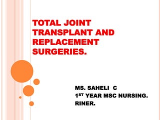 TOTAL JOINT
TRANSPLANT AND
REPLACEMENT
SURGERIES.
MS. SAHELI C
1ST YEAR MSC NURSING.
RINER.
 