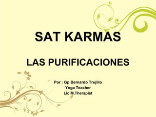 SAT KARMAS
LAS PURIFICACIONES
Por : Gp Bernardo Trujillo
Yoga Teacher
Lic M.Therapist
 