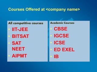 Courses Offered at <company name>
All competitive courses
• IIT-JEE
• BITSAT
• SAT
NEET
• AIPMT
Academic Courses
• CBSE
• IGCSE
• ICSE
• ED EXEL
• IB
 