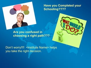 Have you Completed your
Schooling????
Are you confused in
choosing a right path???
Don’t worry!!!! <institute Name> helps
you take the right decision.
 
