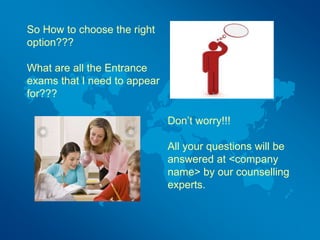 So How to choose the right
option???
What are all the Entrance
exams that I need to appear
for???
Don’t worry!!!
All your questions will be
answered at <company
name> by our counselling
experts.
 