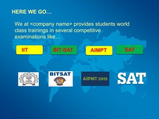 HERE WE GO…
We at <company name> provides students world
class trainings in several competitive
examinations like…
SATIIT BIT-SAT AIMPT
 
