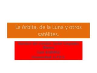 La órbita, de la Luna y otros satélites. Nombre del creador: Javier Céspedes Blanco Cód: 8189952 Universidad: U.P.D.S. 