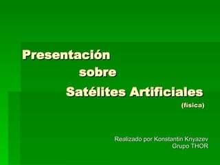 Presentación    sobre Satélites Artificiales     (física) Realizado por Konstantin Knyazev Grupo THOR 