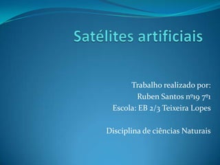 Satélites artificiais Trabalho realizado por: Ruben Santos nº19 7º1 Escola: EB 2/3 Teixeira Lopes   Disciplina de ciências Naturais 