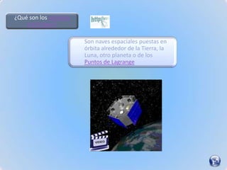 ¿Qué son los satélites
    artificiales?

                         Son naves espaciales puestas en
                         órbita alrededor de la Tierra, la
                         Luna, otro planeta o de los
                         Puntos de Lagrange
 