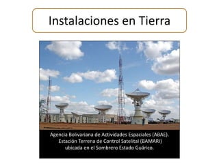 Instalaciones en Tierra 
Agencia Bolivariana de Actividades Espaciales (ABAE). 
Estación Terrena de Control Satelital (BAMARI) 
ubicada en el Sombrero Estado Guárico. 
 
