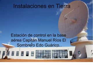 Instalaciones en Tierra 
Estación de control en la base 
aérea Capitán Manuel Ríos El 
Sombrero Edo Guárico. 
 
