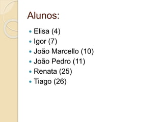 Alunos:
 Elisa (4)
 Igor (7)
 João Marcello (10)
 João Pedro (11)
 Renata (25)
 Tiago (26)
 