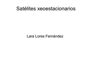 Satélites xeoestacionarios
Lara Lores Fernández
 