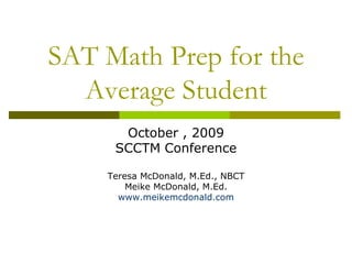 SAT Math Prep for the Average Student October , 2009 SCCTM Conference Teresa McDonald, M.Ed., NBCT Meike McDonald, M.Ed. www.meikemcdonald.com 