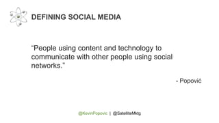 @KevinPopovic | @SatelliteMktg
DEFINING SOCIAL MEDIA
“People using content and technology to
communicate with other people using social
networks.”
- Popović
 