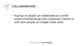 Kevin Popović | @SatelliteMktg
• A group of people can collaborate on a small
project (nicheworking) with a particular interest or
with more people on a larger scale (wiki).
COLLABORATION
 