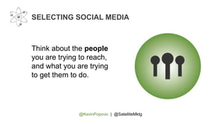 @KevinPopovic | @SatelliteMktg
SELECTING SOCIAL MEDIA
Think about the people
you are trying to reach,
and what you are trying
to get them to do.
 