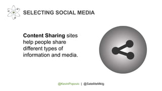 @KevinPopovic | @SatelliteMktg
SELECTING SOCIAL MEDIA
Content Sharing sites
help people share
different types of
information and media.
 