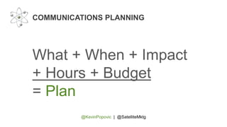 @KevinPopovic | @SatelliteMktg
COMMUNICATIONS PLANNING
What + When + Impact
+ Hours + Budget
= Plan
 