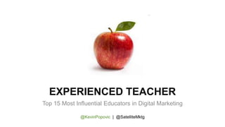 EXPERIENCED TEACHER
Top 15 Most Influential Educators in Digital Marketing
@KevinPopovic | @SatelliteMktg
 