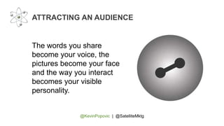 @KevinPopovic | @SatelliteMktg
ATTRACTING AN AUDIENCE
The words you share
become your voice, the
pictures become your face
and the way you interact
becomes your visible
personality.
 