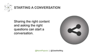 @KevinPopovic | @SatelliteMktg
STARTING A CONVERSATION
Sharing the right content
and asking the right
questions can start a
conversation.
 