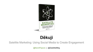Děkuji
Satellite Marketing: Using Social Media to Create Engagement
@KevinPopovic | @SatelliteMktg
 