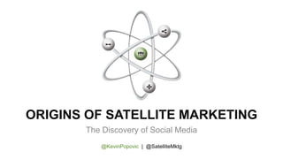 ORIGINS OF SATELLITE MARKETING
The Discovery of Social Media
@KevinPopovic | @SatelliteMktg
 