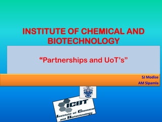 INSTITUTE OF CHEMICAL AND
BIOTECHNOLOGY
“Partnerships and UoT’s”
SJ Modise
AM Sipamla
 