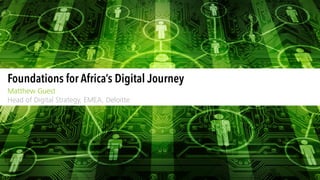 Matthew Guest 
Head of Digital Strategy, EMEA, Deloitte
Foundations for Africa’s Digital Journey
 
