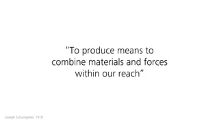 “To produce means to
combine materials and forces
within our reach”
Joseph Schumpeter, 1910
 