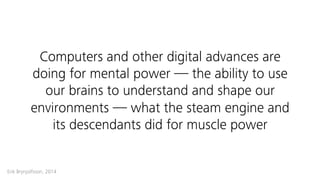 Computers and other digital advances are
doing for mental power — the ability to use
our brains to understand and shape our
environments — what the steam engine and
its descendants did for muscle power
Erik Brynjolfsson, 2014
 