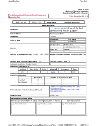 Asset Register                                                                                                                  Page 1 of 1



                                                                                                                         Govt. of India
                                                                                                       Ministry of Rural Development
                                                                                                    Department of Rural Development
The Mahatma Gandhi National Rural Employment
                                                                                                               Friday, December 21, 2012
Guarantee Act


            State : म य      दे श      District : सतना                 Block : Satna                 Panchayat : AHIRGAON

                                                           Asset       Register 
                                                                          (1712002092/RC/06) जी, एस, बी, रोड िनमाण
    Work Name
                                                                          अ हरगांव से बचबई माग भाग 2 अ हरगांव  
    Nature of Work                                                        Rural Connectivity
    WorkStatus                                                            Completed

                                                                              Start Status                     End Status
    Scope of Work
                                                                              No Road                          Sand Moram

                                                                              Start Location         End Location
                                                                                                     AHIRGAON (PANCHAYAT)
    Location
                                                                              Khata No.              Plot No.
                                                                              /                      /

    Sanction No. and Sanction Date     : q-092 ,  26/01/2007 Whether Included in Five Year Perspective Plan : Yes

                                                                           
    Whether Work Approved in Annual Plan          : Yes                   Estimated Cost (In Lakhs)          :5
    Estimated Completion Time (in Months)                                 1 
    Expenditure Incurred (in Rs.)

                     Unskilled      Semi-Skilled           Skilled        Material             Contingency            Total

                      6300               0                    0            80000                      0            86300     
    Employment Generated

                                          Pesrondays                          Total No. of Persons Given Work
                 Unskilled                        100                                          42
                 Semi-Skilled                      0                                           0
                                                   0                                           0

                                                                          129990(1323),129991(567),129992(252),129993
                                                                          (1197),129994(1071),
    Distinct Number of Muster Rolls used(Amount)                          129995(504),129996(630),129997(315),129998
                                                                          (315),129999(126),
                                                                           
    Work start date                                                       01/04/2007 
    Photo Uploaded of Work
    Before Start of Work(Work Site)                    During Execution of Works                            Completed Work
          Photo Not Available                            Photo Not Available                             Photo Not Available




http://164.100.112.66/netnrega/writereaddata/citizen_out/WA_1712002_1712002092_R...                                             12/21/2012
 