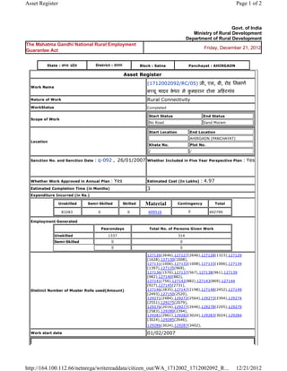 Asset Register                                                                                                                Page 1 of 2



                                                                                                                       Govt. of India
                                                                                                     Ministry of Rural Development
                                                                                                  Department of Rural Development
The Mahatma Gandhi National Rural Employment
                                                                                                              Friday, December 21, 2012
Guarantee Act


            State : म य    दे श       District : सतना               Block : Satna                  Panchayat : AHIRGAON

                                                         Asset      Register 
                                                                       (1712002092/RC/05) जी, एस, बी, रोड िनमाण
    Work Name
                                                                       ब चू यादव कधर से कमहरान टोला अ हरगांव  
                                                                                  े      ु
    Nature of Work                                                     Rural Connectivity
    WorkStatus                                                         Completed

                                                                           Start Status                   End Status
    Scope of Work
                                                                           No Road                        Sand Moram

                                                                           Start Location           End Location
                                                                                                    AHIRGAON (PANCHAYAT)
    Location
                                                                           Khata No.                Plot No.
                                                                           /                        /

    Sanction No. and Sanction Date    : q-092 ,  26/01/2007 Whether Included in Five Year Perspective Plan : Yes

                                                                        
    Whether Work Approved in Annual Plan          : Yes                Estimated Cost (In Lakhs)         : 4.97
    Estimated Completion Time (in Months)                              3 
    Expenditure Incurred (in Rs.)

                     Unskilled     Semi-Skilled         Skilled       Material              Contingency           Total

                      83283             0                  0           409516                      0            492799     
    Employment Generated

                                            Pesrondays                     Total No. of Persons Given Work
                 Unskilled                       1337                                       314
                 Semi-Skilled                     0                                          0
                                                  0                                          0

                                                                       127126(2646),127127(2646),127128(1323),127129
                                                                       (1628),127130(1008),
                                                                       127131(1006),127132(1008),127133(1006),127134
                                                                       (1397),127135(969),
                                                                       127136(1570),127137(567),127138(961),127139
                                                                       (982),127140(882),
                                                                       127141(756),127142(882),127143(869),127144
                                                                       (927),127145(2731),
    Distinct Number of Muster Rolls used(Amount)                       127146(2835),127147(2198),127148(2452),127149
                                                                       (2493),127150(2520),
                                                                       129271(2484),129272(2564),129273(2394),129274
                                                                       (2551),129275(2079),
                                                                       129276(2016),129277(2646),129278(2205),129279
                                                                       (2583),129280(2394),
                                                                       129281(2961),129282(3024),129283(3024),129284
                                                                       (3024),129285(2646),
                                                                       129286(3024),129287(3402),          
    Work start date                                                    01/02/2007 




http://164.100.112.66/netnrega/writereaddata/citizen_out/WA_1712002_1712002092_R...                                           12/21/2012
 