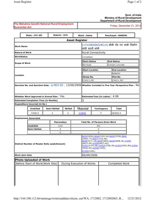 Asset Register                                                                                                                Page 1 of 2



                                                                                                                        Govt. of India
                                                                                                      Ministry of Rural Development
                                                                                                   Department of Rural Development
The Mahatma Gandhi National Rural Employment
                                                                                                             Friday, December 21, 2012
Guarantee Act


           State : म य      दे श            District : सतना          Block : Satna                       Panchayat : BANDHI

                                                           Asset   Register 

Work Name
                                                                        (1712002063/RC/2) सीसी रोड एवं नाली िनमाण
                                                                        बांधी ब ती बांधी  
Nature of Work                                                          Rural Connectivity
WorkStatus                                                              Completed

                                                                            Start Status                   End Status
Scope of Work
                                                                            No Road                        Cement concrete

                                                                            Start Location                     End Location
                                                                                                               BANDHI
Location
                                                                            Khata No.                          Plot No.
                                                                            /342/1,397                         /342/1,397

Sanction No. and Sanction Date        : q-063-02 ,  13/06/2006 Whether Included in Five Year Perspective Plan : No

                                                                         
Whether Work Approved in Annual Plan             : Yes                  Estimated Cost (In Lakhs)            : 4.98
Estimated Completion Time (in Months)                                   3 
Expenditure Incurred (in Rs.)

                 Unskilled         Semi-Skilled         Skilled     Material             Contingency              Total

                 72990.9                0                 0          410840                        0          483830.9    
Employment Generated

                                             Pesrondays                Total No. of Persons Given Work

             Unskilled                           1191                                      201
             Semi-Skilled                         0                                            0
                                                  0                                            0

                                                                        6634(2456),6644(3192.44),6645(3378),6646
                                                                        (3064.77),6647(3126.48),
                                                                        6648(5271.18),6649(6864),6650(6008.36),41949
Distinct Number of Muster Rolls used(Amount)                            (6873.44),41950(6873.44),
                                                                        41951(5155.08),41952(5768.78),41953(5952.89),41954
                                                                        (5646.04),41955(1920),
                                                                        41956(1440),        
Work start date                                                         06/09/2006 
 Photo Uploaded of Work
 Before Start of Work(Work Site)                      During Execution of Works                            Completed Work




http://164.100.112.66/netnrega/writereaddata/citizen_out/WA_1712002_1712002063_R...                                           12/21/2012
 