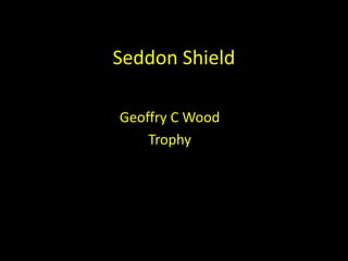 Seddon Shield

Geoffry C Wood
    Trophy
 