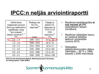 IPCC:n neljäs arviointiraportti Maailman keskilämpötila  ei saa nousta yli 2 ºC  esiteolliseen aikaan verrattuna . Maailman päästöjen kasvu on saatava taitettua laskuun viimeistään vuonna 2015. Globaalien päästövähennysten oltava vähintään:   - 50 % v.1990 tasosta v.2050 mennessä IPCC Fourth Assessment Report, Working Group III, Summary for Policymakers, Table SPM.5   