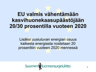 EU valmis vähentämään kasvihuonekaasupäästöjään 20/30 prosentilla vuoteen 2020 Lisäksi uusiutuvan energian osuus kaikesta energiasta nostetaan 20 prosenttiin vuoteen 2020 mennessä 