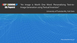 1
DEEP LEARNING JP
[DL Papers]
http://deeplearning.jp/
“An Image is Worth One Word: Personalizing Text-to-
Image Generation usingTextual Inversion”
University ofTsukuba M1,Yuki Sato
 