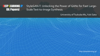 1
DEEP LEARNING JP
[DL Papers]
http://deeplearning.jp/
StyleGAN-T: Unlocking the Power of GANs for Fast Large-
ScaleText-to-Image Synthesis
University ofTsukuba M1,Yuki Sato
2023/2/17
 