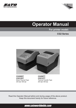 For printer model:
Operator Manual
CG2 Series
Read this Operator Manual before and during usage of the above product.
Keep this document handy for future reference.
CG208DT
CG212DT
Direct Thermal Type
203 dpi/ 305 dpi
CG208TT
CG212TT
Thermal Transfer Type
203 dpi/ 305 dpi
 