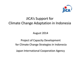 JICA’s Support for
Climate Change Adaptation in Indonesia
Project of Capacity Development
for Climate Change Strategies in Indonesia
Japan International Cooperation Agency
August 2014
 