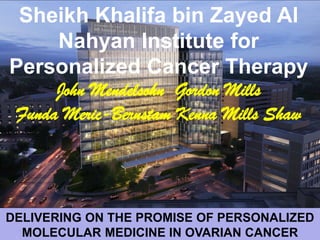 Sheikh Khalifa bin Zayed Al
Nahyan Institute for
Personalized Cancer Therapy
John Mendelsohn Gordon Mills
Funda Meric-Bernstam Kenna Mills Shaw
DELIVERING ON THE PROMISE OF PERSONALIZED
MOLECULAR MEDICINE IN OVARIAN CANCER
 