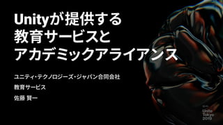 Unityが提供する
教育サービスと
アカデミックアライアンス
ユニティ・テクノロジーズ・ジャパン合同会社
教育サービス
佐藤 賢一
 