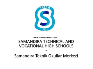 www.samandiraeml.k12.tr


  SAMANDIRA TECHNICAL AND
  VOCATIONAL HIGH SCHOOLS
               -
Samandıra Teknik Okullar Merkezi
                                   1
 