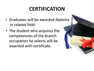 CERTIFICATION
• Graduates will be awarded diploma
   in related field.
• The student who acquires the
  competencies of the branch
  occupation he selects will be
  awarded with certificate.
 