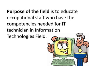 Purpose of the field is to educate
occupational staff who have the
competencies needed for IT
technician in Information
Technologies Field.
 