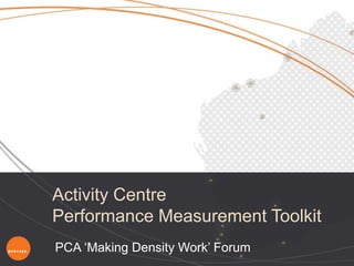 Activity Centre
Performance Measurement Toolkit
PCA „Making Density Work‟ Forum
 