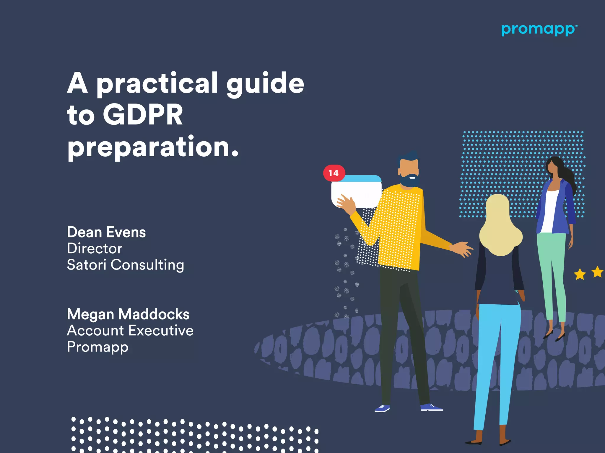 A practical guide
to GDPR
preparation.
Dean Evens
Director
Satori Consulting
Megan Maddocks
Account Executive
Promapp
 